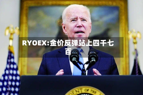 RYOEX:金价反弹站上四千七百-第1张图片