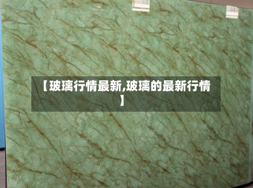 【玻璃行情最新,玻璃的最新行情】-第1张图片