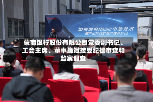 蒙商银行股份有限公司党委副书记、工会主席	、董事廉斌接受纪律审查和监察调查-第1张图片