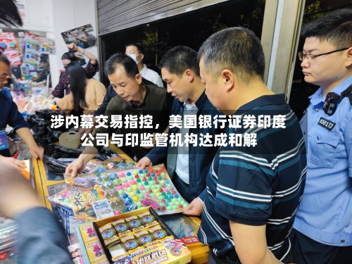 涉内幕交易指控，美国银行证券印度公司与印监管机构达成和解-第2张图片