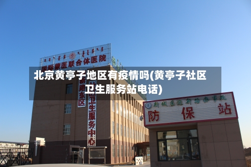 北京黄亭子地区有疫情吗(黄亭子社区卫生服务站电话)-第1张图片
