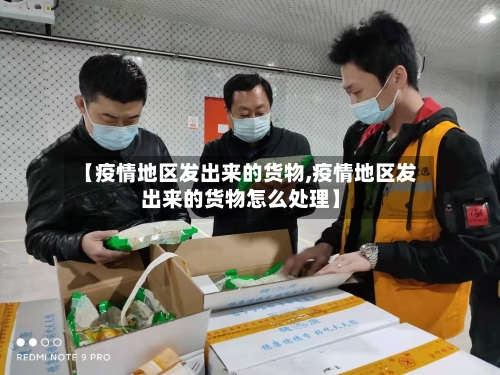 【疫情地区发出来的货物,疫情地区发出来的货物怎么处理】-第1张图片