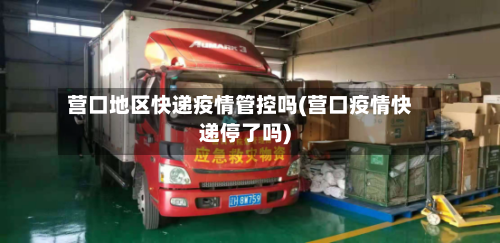 营口地区快递疫情管控吗(营口疫情快递停了吗)-第1张图片