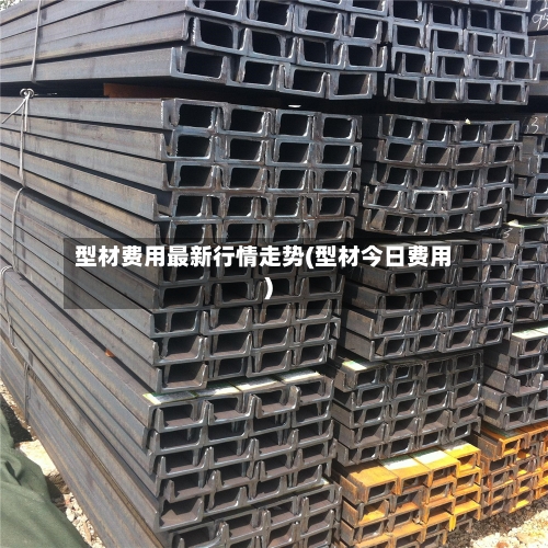 型材费用最新行情走势(型材今日费用)-第1张图片