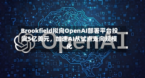 Brookfield拟向OpenAI部署平台投资5亿美元，加速AI从试点走向规模化-第1张图片