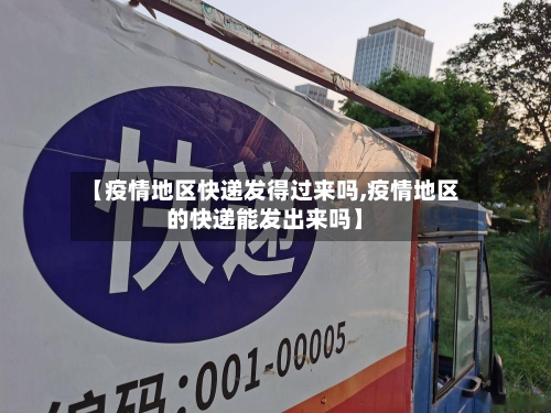 【疫情地区快递发得过来吗,疫情地区的快递能发出来吗】-第2张图片