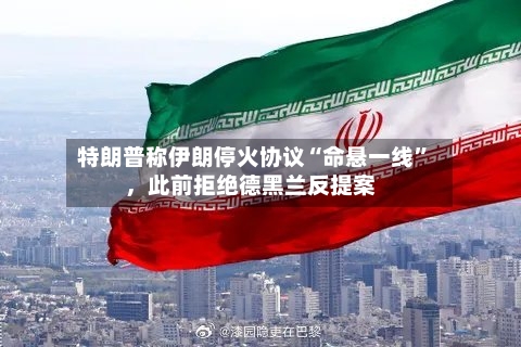 特朗普称伊朗停火协议“命悬一线”，此前拒绝德黑兰反提案-第1张图片