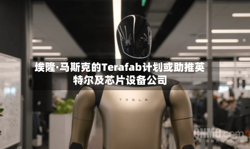 埃隆·马斯克的Terafab计划或助推英特尔及芯片设备公司-第2张图片