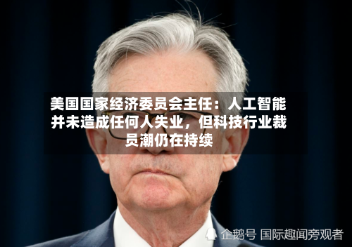 美国国家经济委员会主任：人工智能并未造成任何人失业，但科技行业裁员潮仍在持续-第2张图片