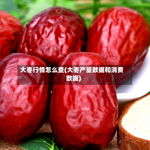 大枣行情怎么查(大枣产量数据和消费数据)-第1张图片