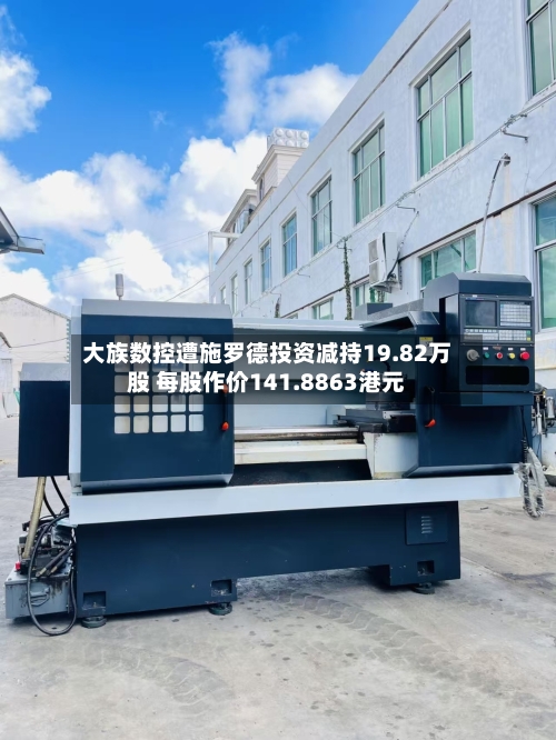 大族数控遭施罗德投资减持19.82万股 每股作价141.8863港元-第1张图片