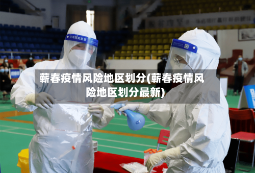 蕲春疫情风险地区划分(蕲春疫情风险地区划分最新)-第1张图片