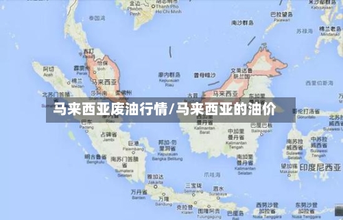 马来西亚废油行情/马来西亚的油价-第3张图片