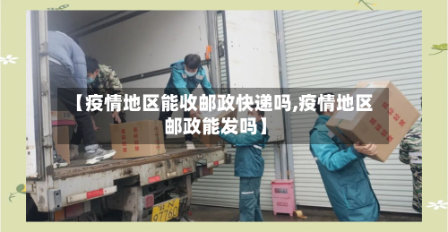 【疫情地区能收邮政快递吗,疫情地区邮政能发吗】-第2张图片