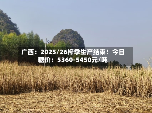 广西：2025/26榨季生产结束！今日糖价：5360-5450元/吨-第1张图片
