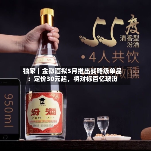 独家｜金徽酒拟5月推出战略级单品：定价30元起，将对标百亿玻汾-第2张图片