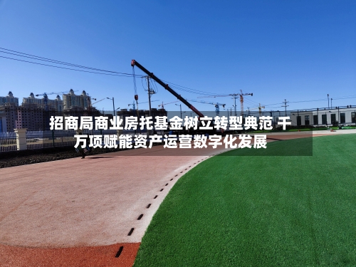 招商局商业房托基金树立转型典范 千万项赋能资产运营数字化发展-第1张图片
