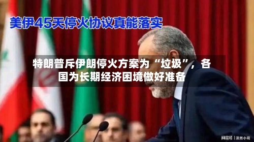 特朗普斥伊朗停火方案为 “垃圾”，各国为长期经济困境做好准备-第2张图片