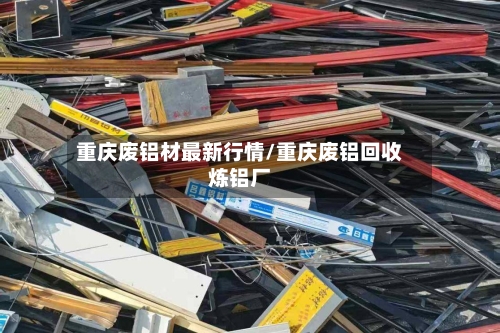 重庆废铝材最新行情/重庆废铝回收炼铝厂-第1张图片