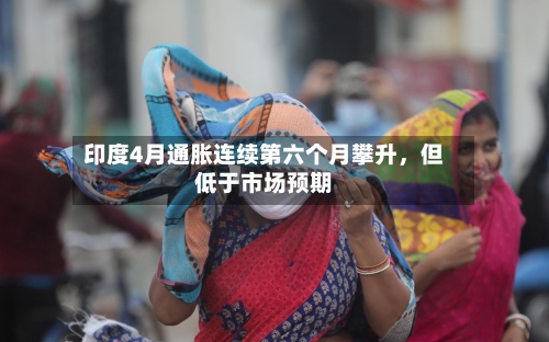 印度4月通胀连续第六个月攀升，但低于市场预期-第2张图片