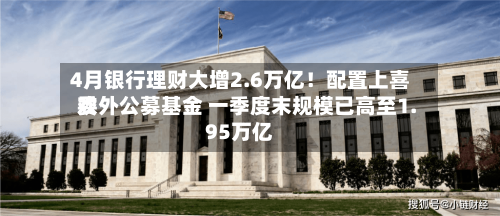 4月银行理财大增2.6万亿！配置上喜欢委外公募基金 一季度末规模已高至1.95万亿-第1张图片