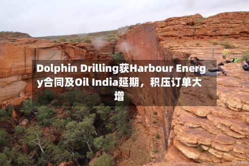 Dolphin Drilling获Harbour Energy合同及Oil India延期	，积压订单大增-第2张图片