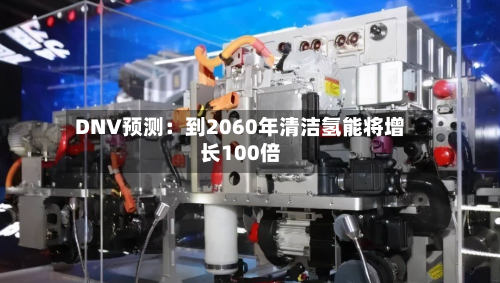 DNV预测：到2060年清洁氢能将增长100倍-第1张图片