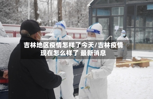 吉林地区疫情怎样了今天/吉林疫情现在怎么样了 最新消息-第1张图片