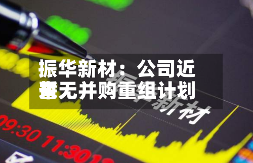 振华新材：公司近来暂无并购重组计划-第2张图片
