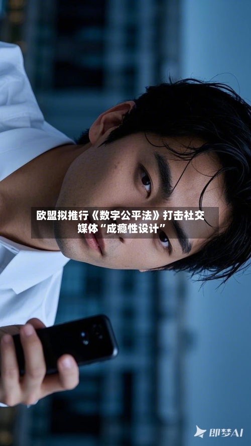 欧盟拟推行《数字公平法》打击社交媒体“成瘾性设计	”-第2张图片