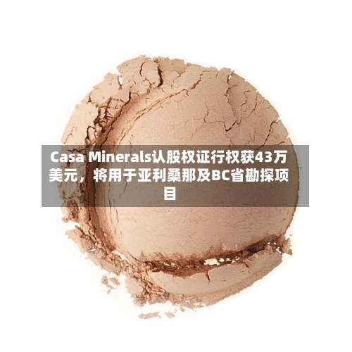 Casa Minerals认股权证行权获43万美元，将用于亚利桑那及BC省勘探项目-第1张图片