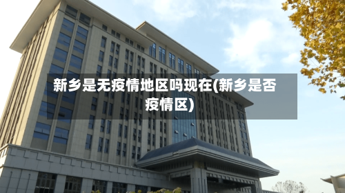 新乡是无疫情地区吗现在(新乡是否疫情区)-第1张图片