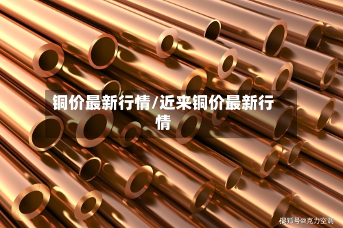 铜价最新行情/近来铜价最新行情-第1张图片