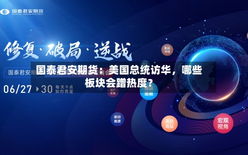 国泰君安期货：美国总统访华，哪些板块会蹭热度？-第1张图片