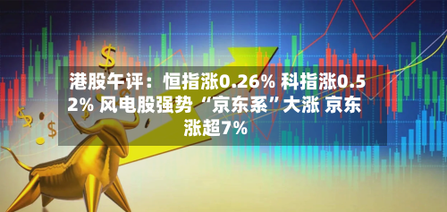 港股午评：恒指涨0.26% 科指涨0.52% 风电股强势 “京东系	”大涨 京东涨超7%-第1张图片