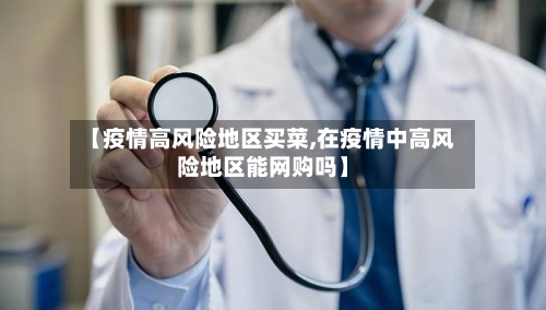 【疫情高风险地区买菜,在疫情中高风险地区能网购吗】-第1张图片