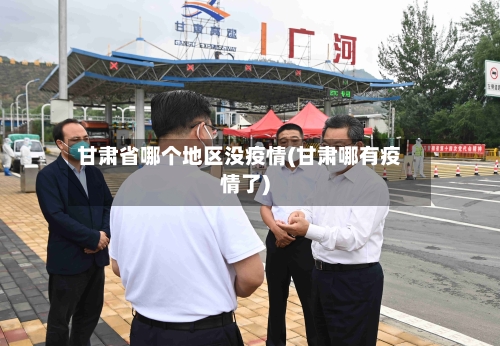 甘肃省哪个地区没疫情(甘肃哪有疫情了)-第1张图片