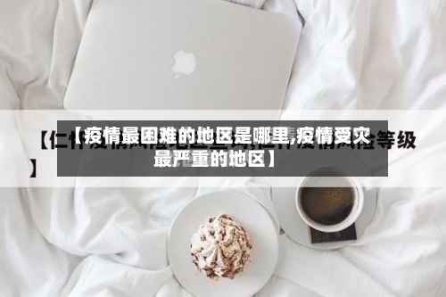 【疫情最困难的地区是哪里,疫情受灾最严重的地区】-第1张图片