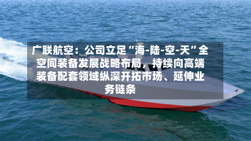 广联航空：公司立足“海-陆-空-天	”全空间装备发展战略布局	，持续向高端装备配套领域纵深开拓市场、延伸业务链条-第1张图片
