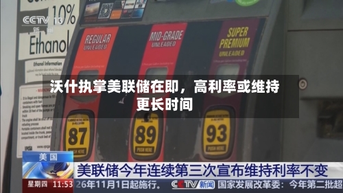 沃什执掌美联储在即	，高利率或维持更长时间-第1张图片