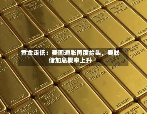 黄金走低：美国通胀再度抬头	，美联储加息概率上升-第1张图片