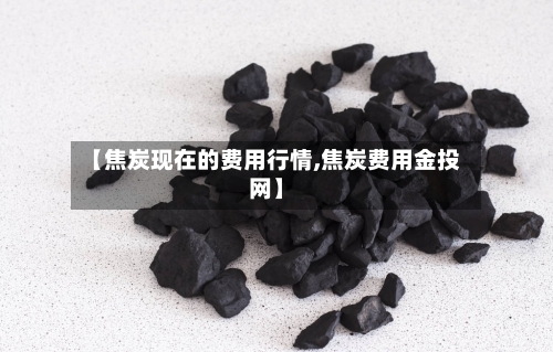 【焦炭现在的费用行情,焦炭费用金投网】-第1张图片