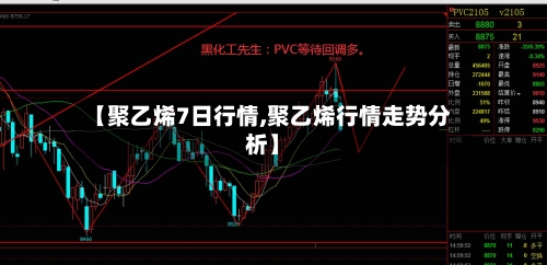 【聚乙烯7日行情,聚乙烯行情走势分析】-第1张图片