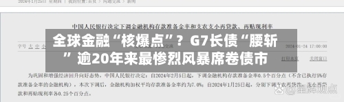 全球金融“核爆点”？G7长债“腰斩	” 逾20年来最惨烈风暴席卷债市-第1张图片