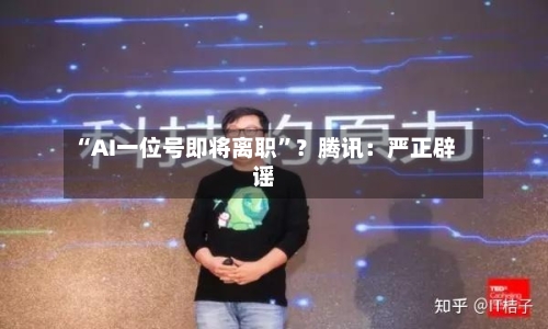 “AI一位号即将离职”？腾讯：严正辟谣-第2张图片