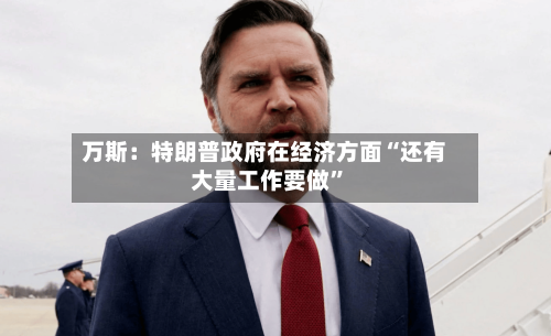 万斯：特朗普政府在经济方面“还有大量工作要做”-第2张图片