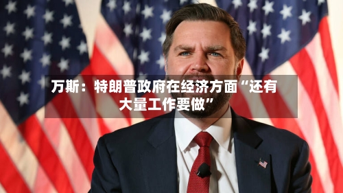 万斯：特朗普政府在经济方面“还有大量工作要做	”-第1张图片