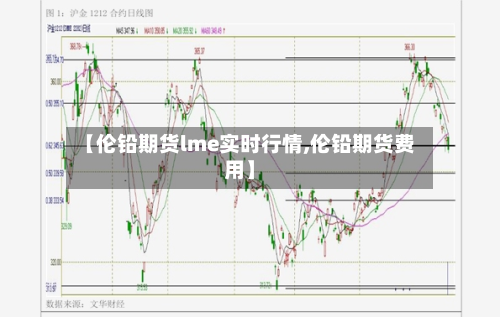 【伦铅期货lme实时行情,伦铅期货费用】-第1张图片