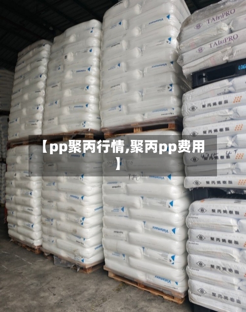 【pp聚丙行情,聚丙pp费用】-第3张图片