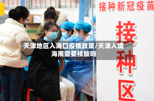 天津地区入海口疫情政策/天津入境海南需要核酸吗-第1张图片